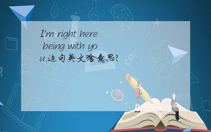 I'm right here being with you.这句英文啥意思?