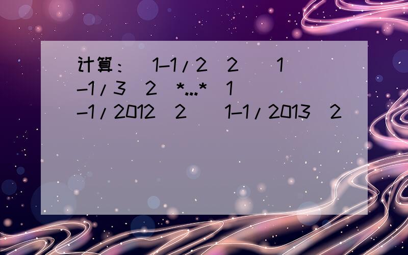计算：（1-1/2^2）（1-1/3^2）*...*（1-1/2012^2）（1-1/2013^2）