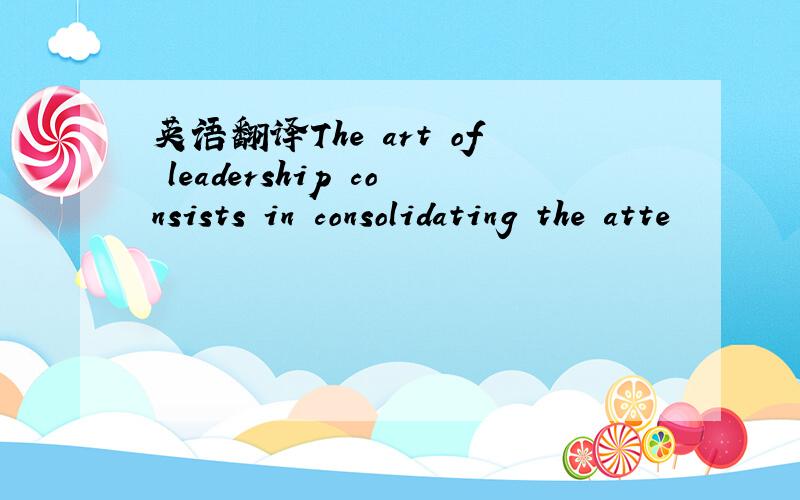 英语翻译The art of leadership consists in consolidating the atte