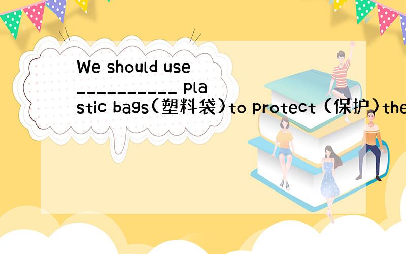 We should use __________ plastic bags(塑料袋)to protect (保护)the