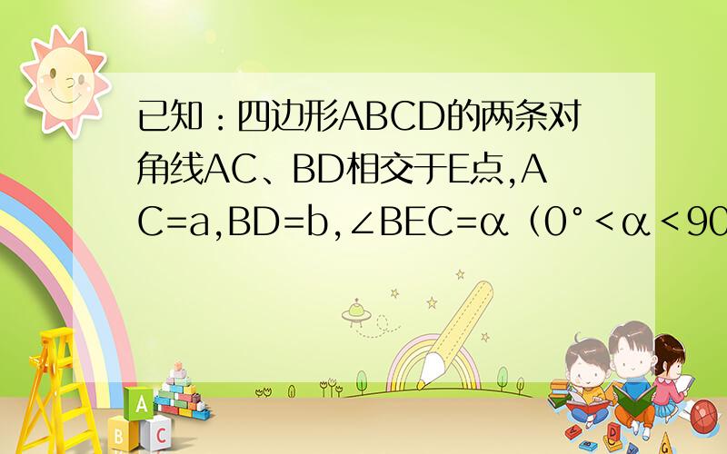 已知：四边形ABCD的两条对角线AC、BD相交于E点,AC=a,BD=b,∠BEC=α（0°＜α＜90°）,求此四边形面