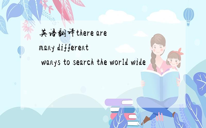 英语翻译there are many different wanys to search the world wide