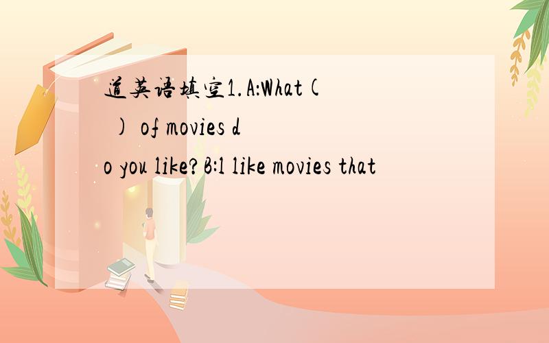 道英语填空1.A：What( ) of movies do you like?B:l like movies that