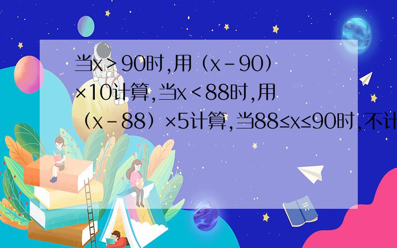 当x＞90时,用（x-90）×10计算,当x＜88时,用（x-88）×5计算,当88≤x≤90时,不计算或0