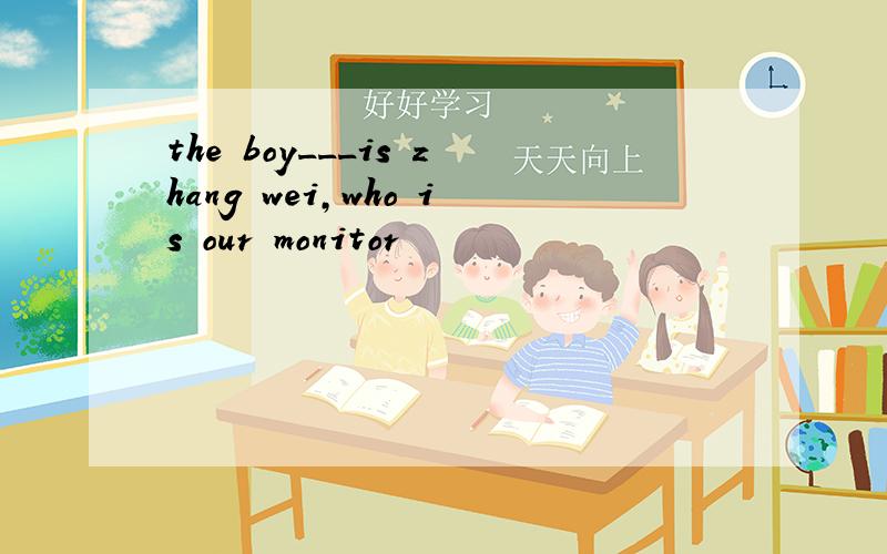 the boy___is zhang wei,who is our monitor