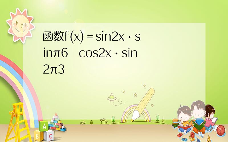 函数f(x)＝sin2x•sinπ6−cos2x•sin2π3