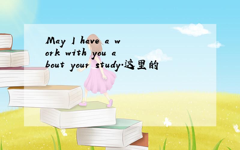 May I have a work with you about your study.这里的