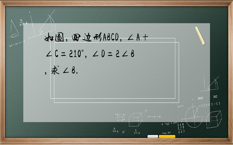 如图，四边形ABCD，∠A+∠C=210°，∠D=2∠B，求∠B．