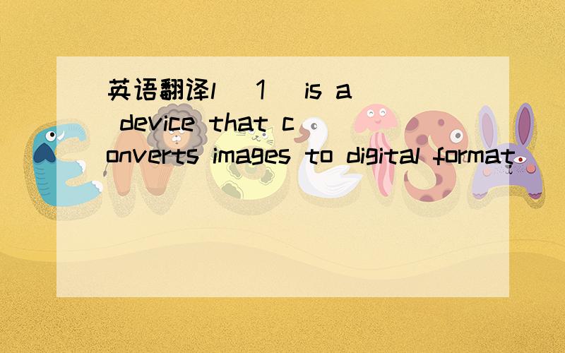 英语翻译l （1） is a device that converts images to digital format