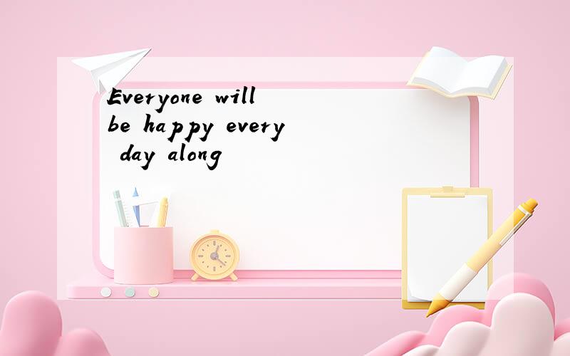 Everyone will be happy every day along