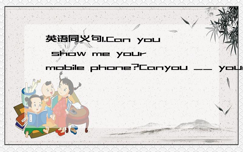 英语同义句1.Can you show me your mobile phone?Canyou __ your mobi