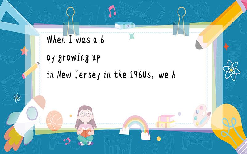 When I was a boy growing up in New Jersey in the 1960s, we h