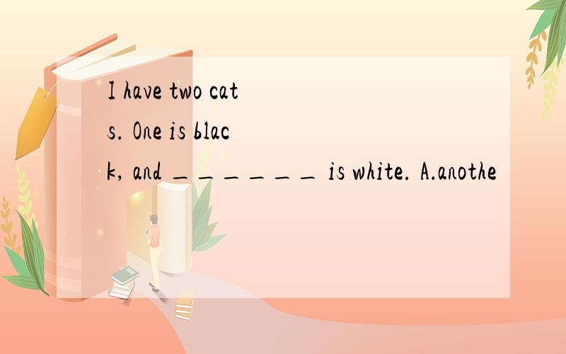 I have two cats. One is black, and ______ is white. A．anothe