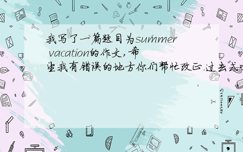 我写了一篇题目为summer vacation的作文,希望我有错误的地方你们帮忙改正.过去式哦.