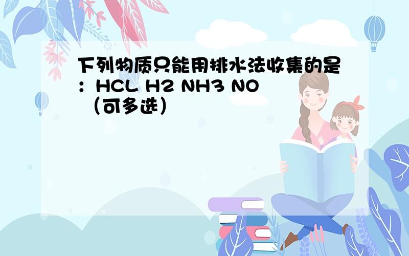 下列物质只能用排水法收集的是：HCL H2 NH3 NO （可多选）