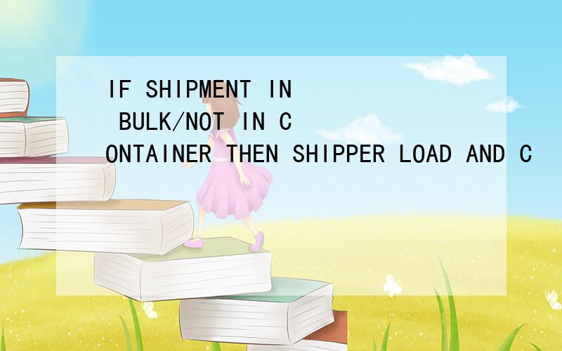 IF SHIPMENT IN BULK/NOT IN CONTAINER THEN SHIPPER LOAD AND C