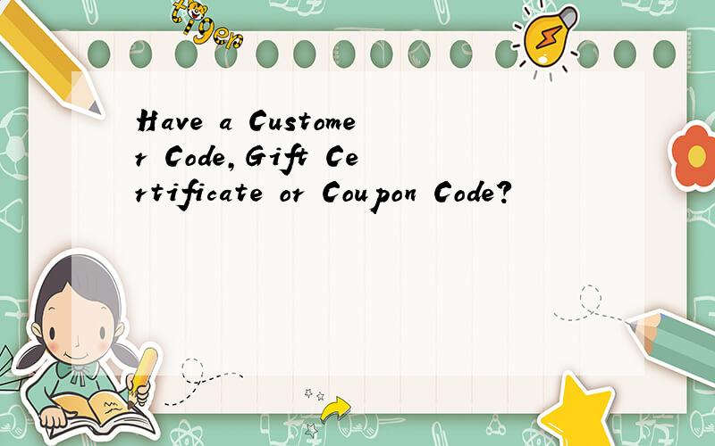 Have a Customer Code,Gift Certificate or Coupon Code?