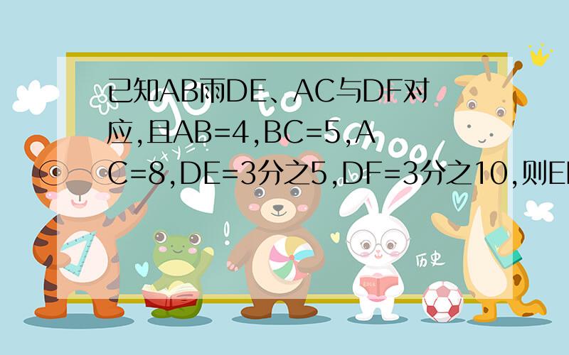 已知AB雨DE、AC与DF对应,且AB=4,BC=5,AC=8,DE=3分之5,DF=3分之10,则EF=多少时,三角形