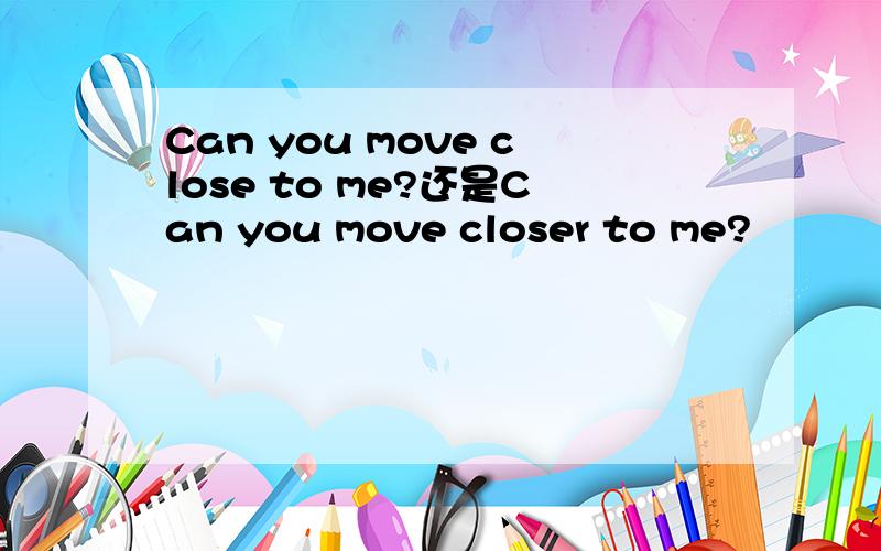 Can you move close to me?还是Can you move closer to me?