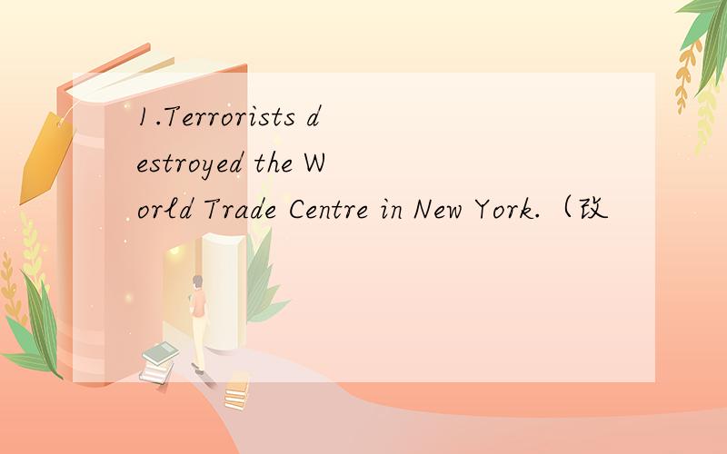 1.Terrorists destroyed the World Trade Centre in New York.（改