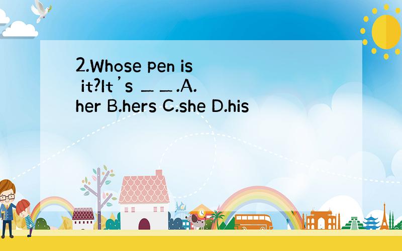 2.Whose pen is it?It’s ＿＿.A.her B.hers C.she D.his