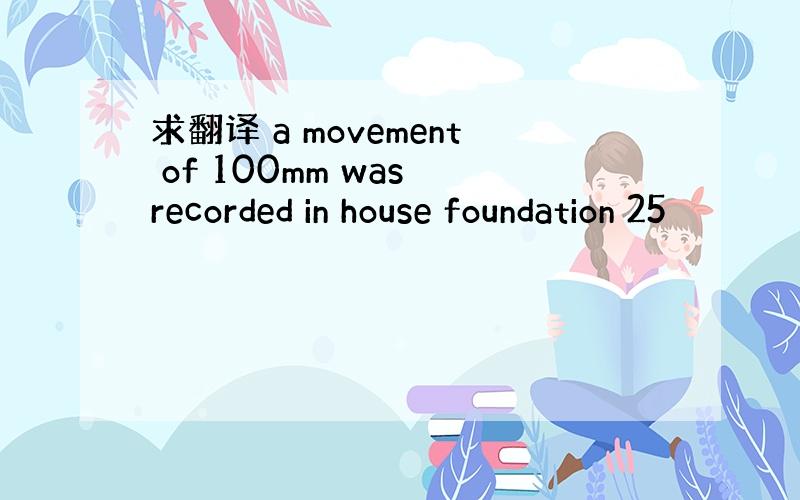求翻译 a movement of 100mm was recorded in house foundation 25