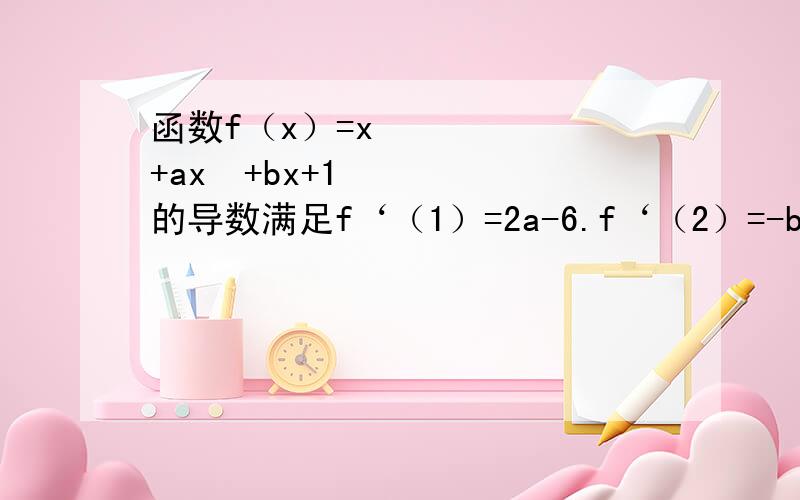 函数f（x）=x³+ax²+bx+1的导数满足f‘（1）=2a-6.f‘（2）=-b-18.判断函数