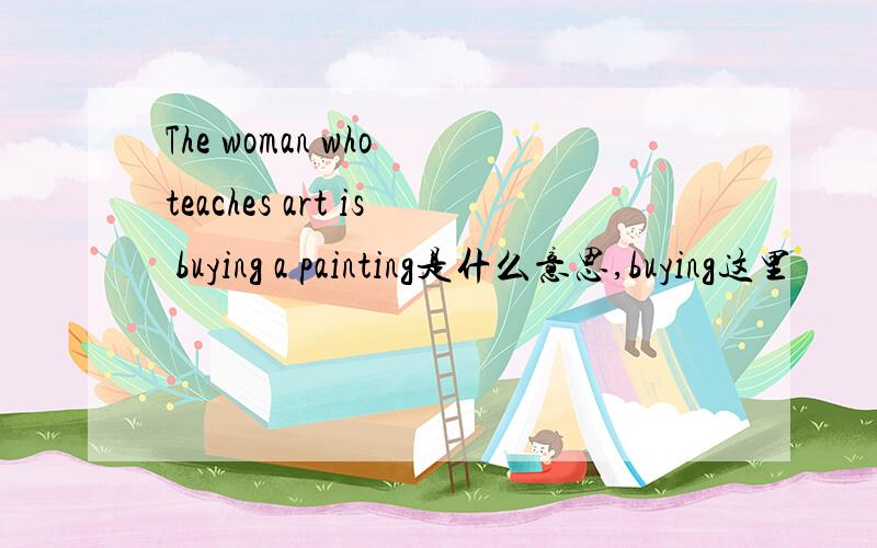 The woman who teaches art is buying a painting是什么意思,buying这里