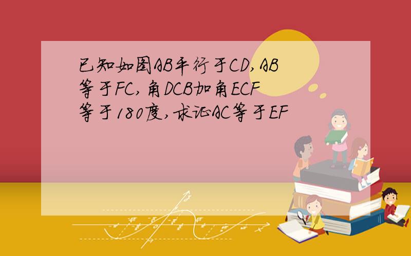 已知如图AB平行于CD,AB等于FC,角DCB加角ECF等于180度,求证AC等于EF