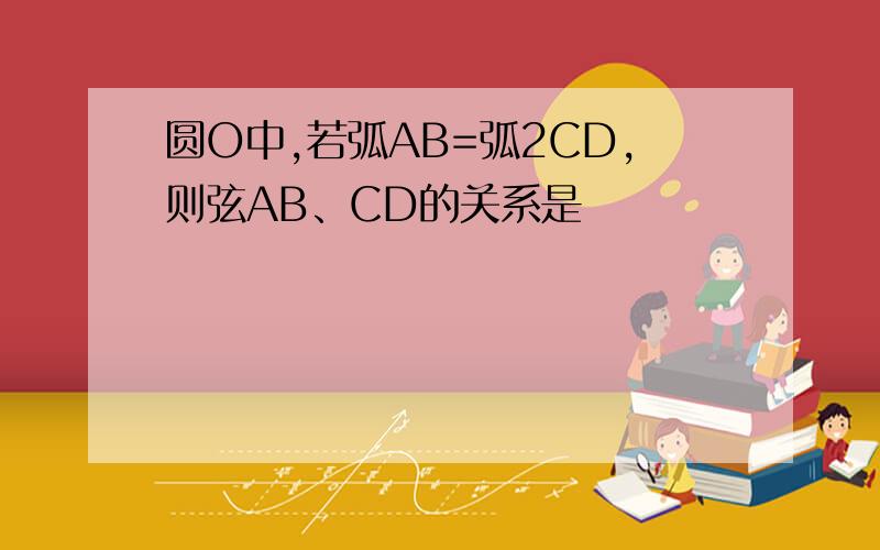 圆O中,若弧AB=弧2CD,则弦AB、CD的关系是