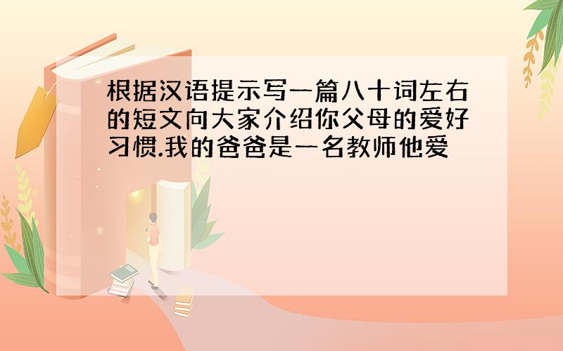 根据汉语提示写一篇八十词左右的短文向大家介绍你父母的爱好习惯.我的爸爸是一名教师他爱
