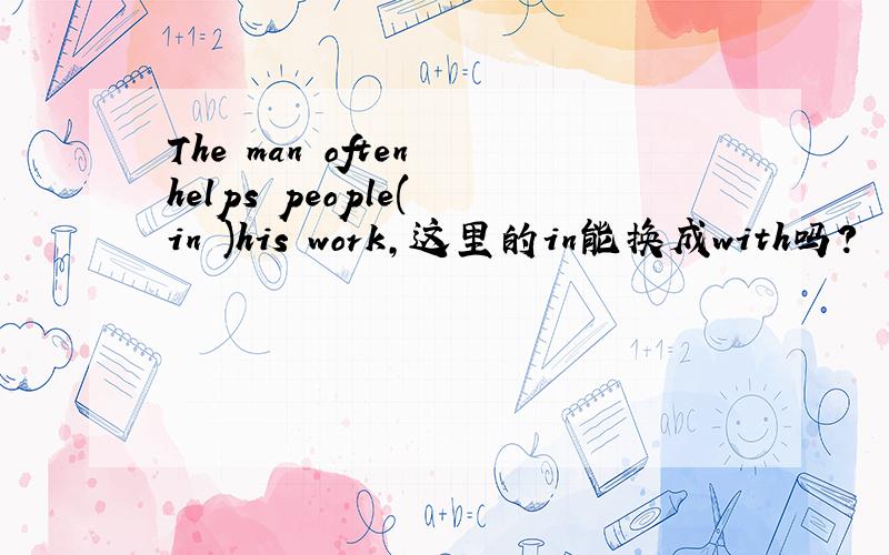 The man often helps people( in )his work,这里的in能换成with吗?