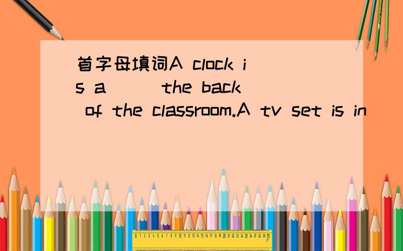 首字母填词A clock is a___the back of the classroom.A tv set is in