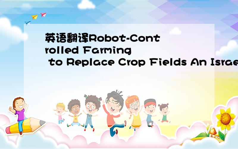 英语翻译Robot-Controlled Farming to Replace Crop Fields An Israe