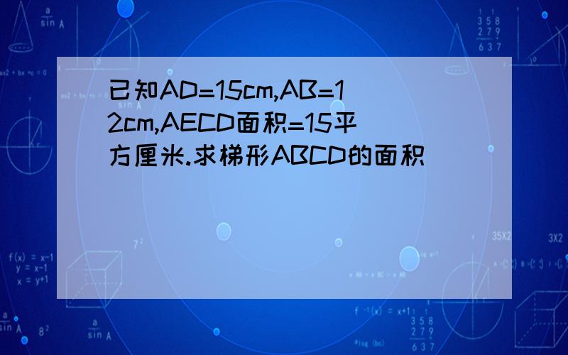 已知AD=15cm,AB=12cm,AECD面积=15平方厘米.求梯形ABCD的面积