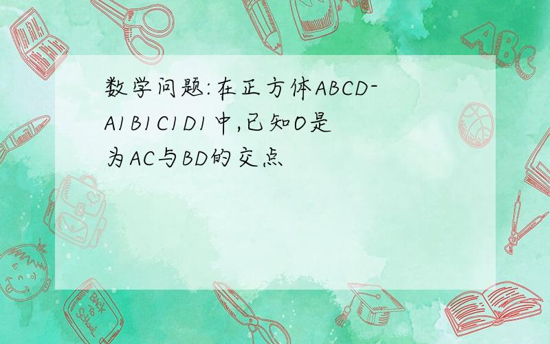 数学问题:在正方体ABCD-A1B1C1D1中,已知O是为AC与BD的交点