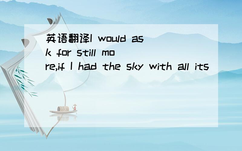英语翻译I would ask for still more,if I had the sky with all its
