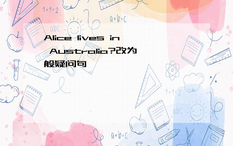 Alice lives in Australia?改为一般疑问句