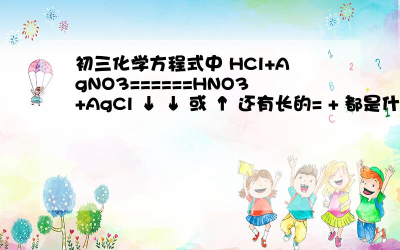 初三化学方程式中 HCl+AgNO3======HNO3+AgCl ↓ ↓ 或 ↑ 还有长的= + 都是什么意思啊 20