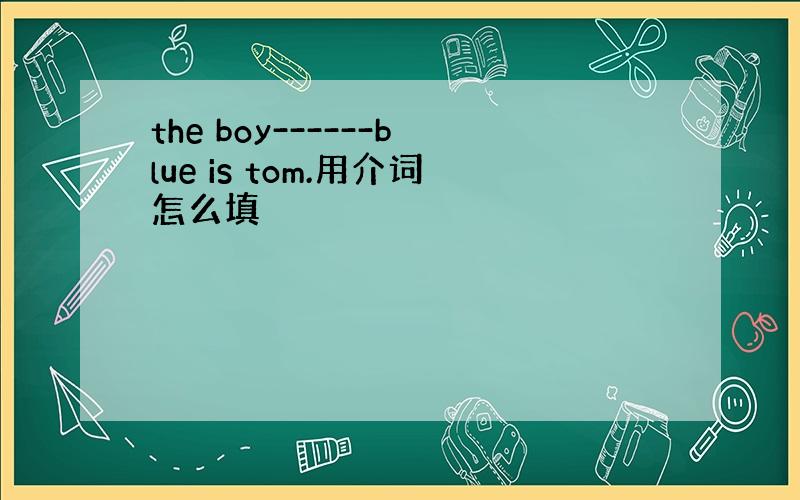 the boy------blue is tom.用介词怎么填