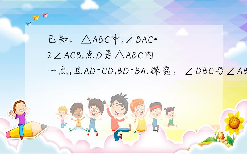 已知：△ABC中,∠BAC=2∠ACB,点D是△ABC内一点,且AD=CD,BD=BA.探究：∠DBC与∠ABC的度数的
