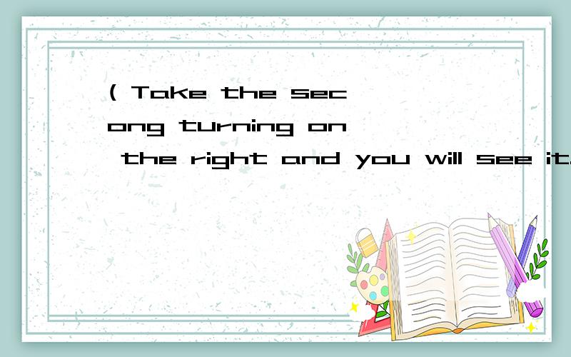 ( Take the secong turning on the right and you will see it.