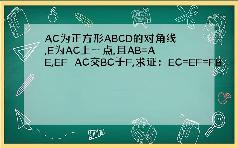 AC为正方形ABCD的对角线,E为AC上一点,且AB=AE,EF⊥AC交BC于F,求证：EC=EF=FB