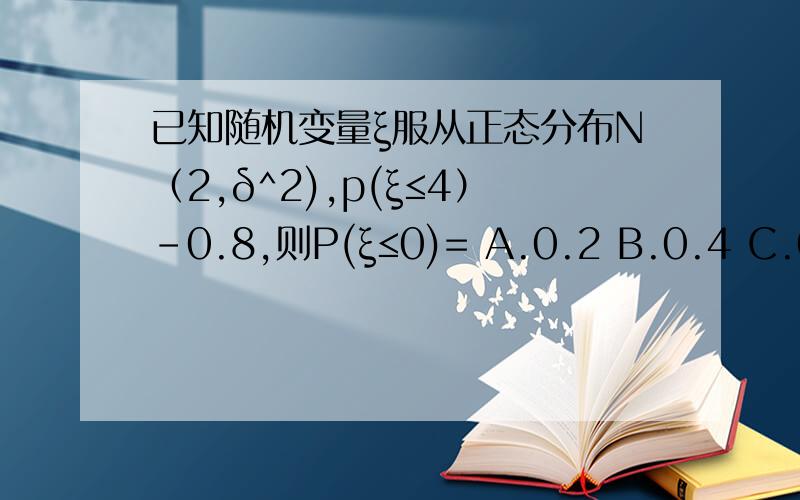 已知随机变量ξ服从正态分布N（2,δ^2),p(ξ≤4）-0.8,则P(ξ≤0)= A.0.2 B.0.4 C.0.7