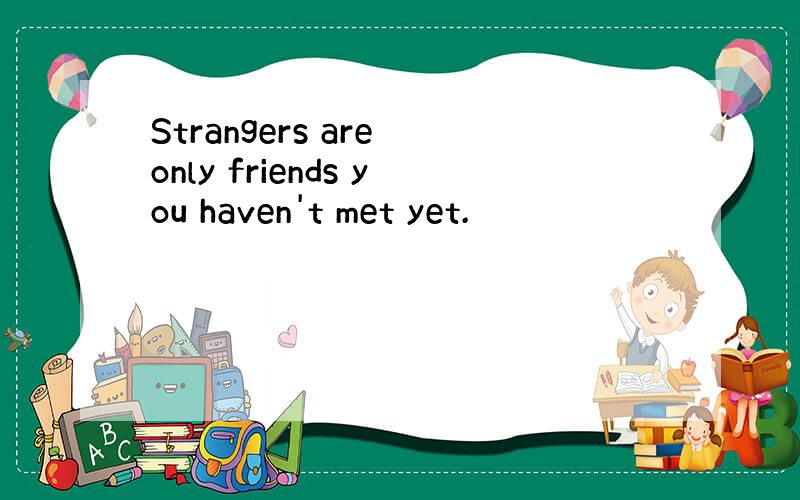Strangers are only friends you haven't met yet.