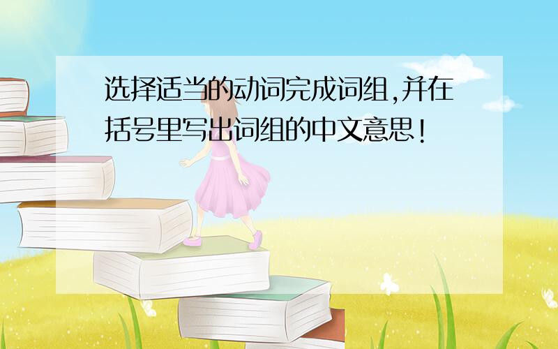 选择适当的动词完成词组,并在括号里写出词组的中文意思!