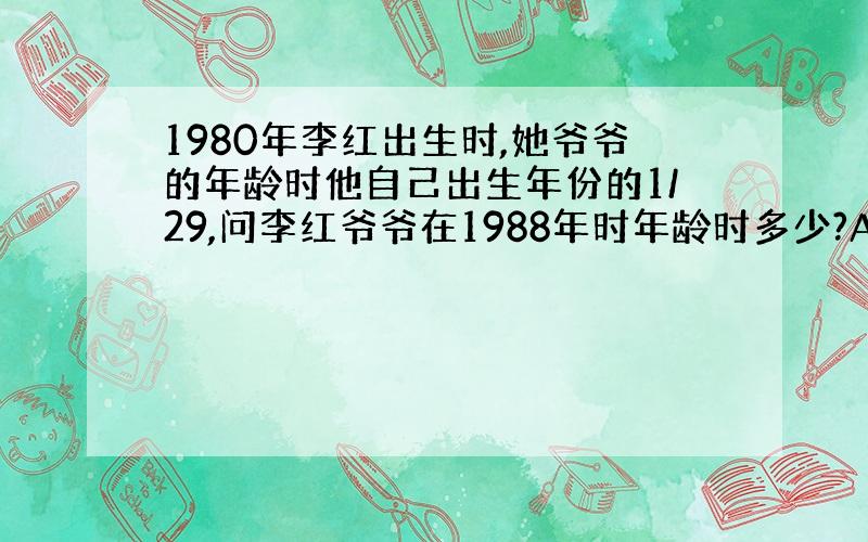 1980年李红出生时,她爷爷的年龄时他自己出生年份的1/29,问李红爷爷在1988年时年龄时多少?A．76岁 B．64岁
