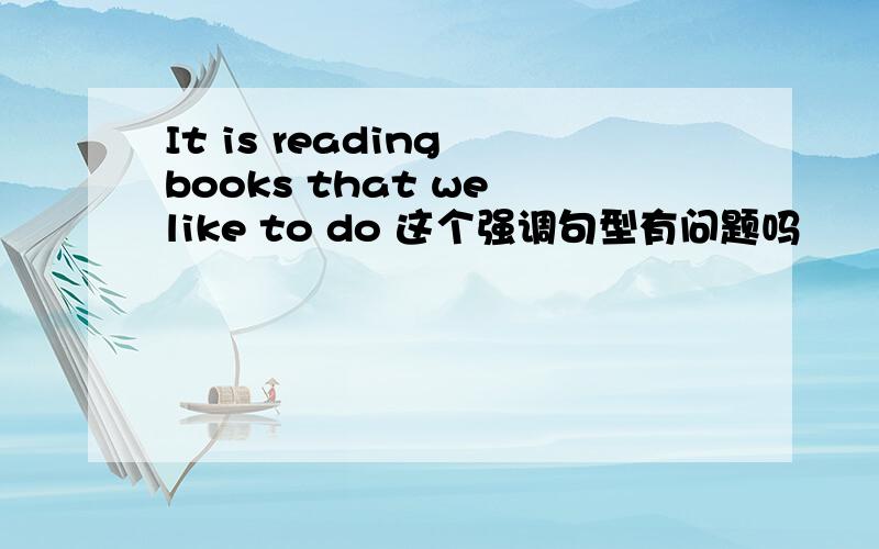 It is reading books that we like to do 这个强调句型有问题吗