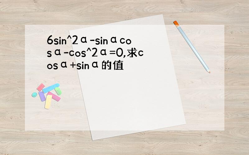 6sin^2α-sinαcosα-cos^2α=0,求cosα+sinα的值