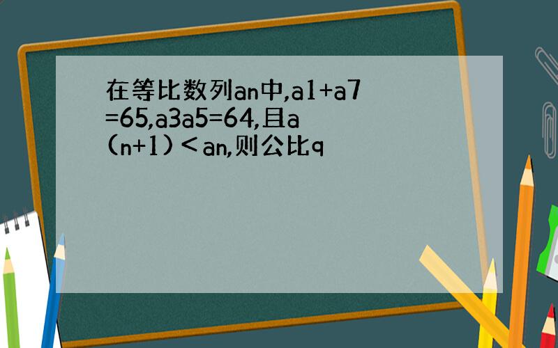 在等比数列an中,a1+a7=65,a3a5=64,且a(n+1)＜an,则公比q
